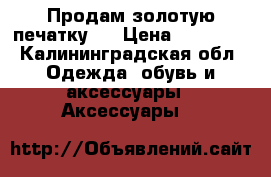 Продам золотую печатку.  › Цена ­ 14 000 - Калининградская обл. Одежда, обувь и аксессуары » Аксессуары   